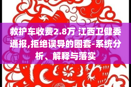 救護(hù)車收費2.8萬 江西衛(wèi)健委通報,拒絕誤導(dǎo)的圈套-系統(tǒng)分析、解釋與落實