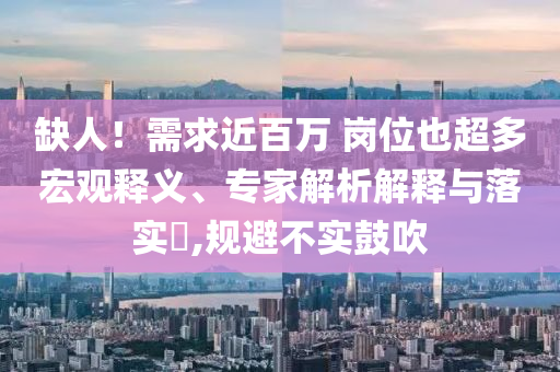 缺人！需求近百萬 崗位也超多宏觀釋義、專家解析解釋與落實?,規(guī)避不實鼓吹