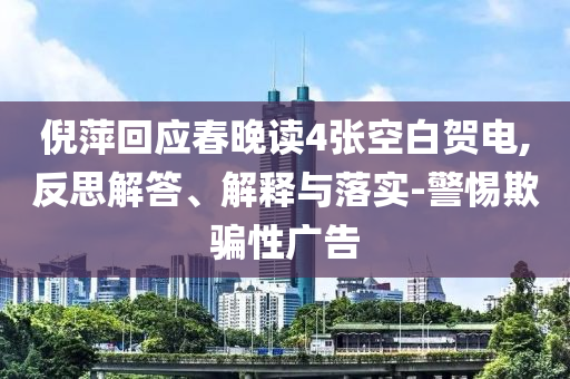 倪萍回應(yīng)春晚讀4張空白賀電,反思解答、解釋與落實-警惕欺騙性廣告