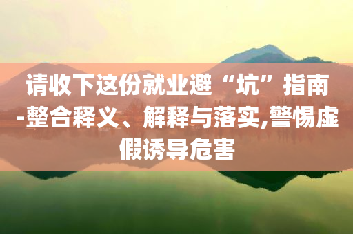 請(qǐng)收下這份就業(yè)避“坑”指南-整合釋義、解釋與落實(shí),警惕虛假誘導(dǎo)危害