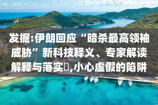 發(fā)掘:伊朗回應(yīng)“暗殺最高領(lǐng)袖威脅”新科技釋義、專家解讀解釋與落實(shí)?,小心虛假的陷阱