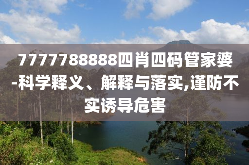 7777788888四肖四碼管家婆-科學(xué)釋義、解釋與落實,謹(jǐn)防不實誘導(dǎo)危害