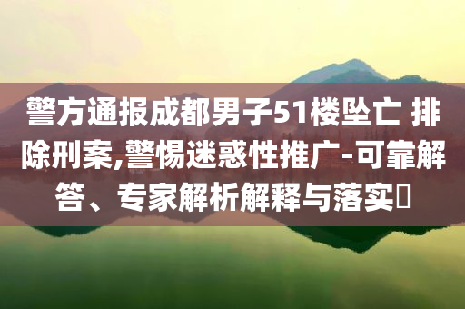警方通報(bào)成都男子51樓墜亡 排除刑案,警惕迷惑性推廣-可靠解答、專家解析解釋與落實(shí)?