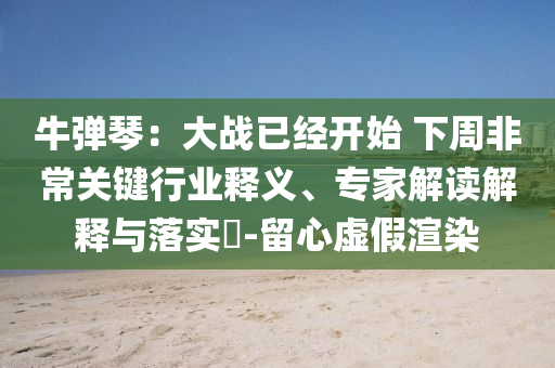 牛彈琴：大戰(zhàn)已經開始 下周非常關鍵行業(yè)釋義、專家解讀解釋與落實?-留心虛假渲染