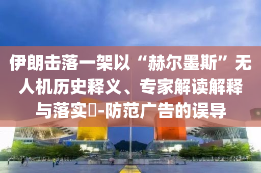 伊朗擊落一架以“赫爾墨斯”無人機歷史釋義、專家解讀解釋與落實?-防范廣告的誤導
