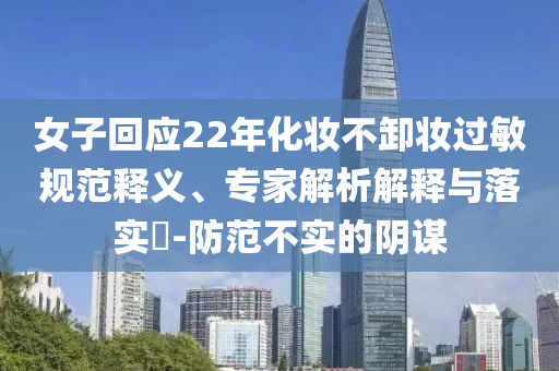 女子回應(yīng)22年化妝不卸妝過(guò)敏規(guī)范釋義、專(zhuān)家解析解釋與落實(shí)?-防范不實(shí)的陰謀