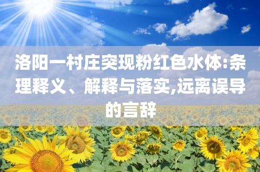 洛陽(yáng)一村莊突現(xiàn)粉紅色水體:條理釋義、解釋與落實(shí),遠(yuǎn)離誤導(dǎo)的言辭