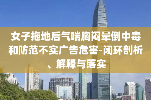 女子拖地后氣喘胸悶暈倒中毒和防范不實(shí)廣告危害-閉環(huán)剖析、解釋與落實(shí)