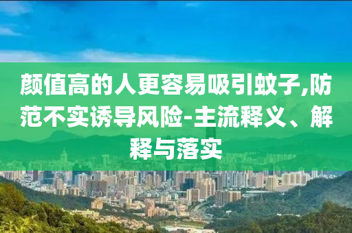 顏值高的人更容易吸引蚊子,防范不實誘導風險-主流釋義、解釋與落實