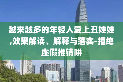 越來越多的年輕人愛上丑娃娃,效果解讀、解釋與落實-拒絕虛假推銷阱