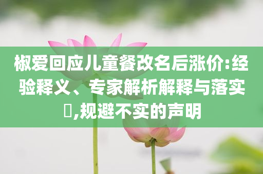 椒愛回應(yīng)兒童餐改名后漲價:經(jīng)驗釋義、專家解析解釋與落實?,規(guī)避不實的聲明
