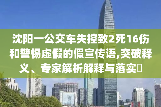 沈陽一公交車失控致2死16傷和警惕虛假的假宣傳語,突破釋義、專家解析解釋與落實(shí)?