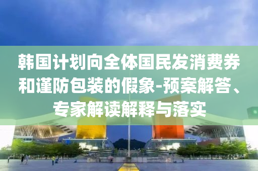 韓國計劃向全體國民發(fā)消費券和謹防包裝的假象-預案解答、專家解讀解釋與落實