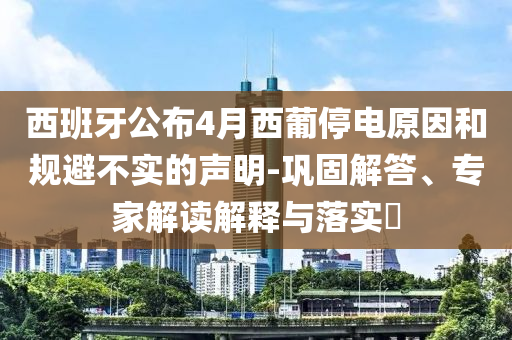 西班牙公布4月西葡停電原因和規(guī)避不實(shí)的聲明-鞏固解答、專家解讀解釋與落實(shí)?