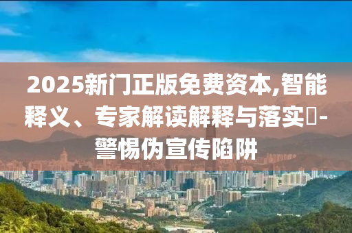 2025新門正版免費資本,智能釋義、專家解讀解釋與落實?-警惕偽宣傳陷阱