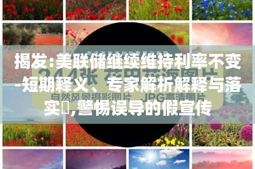 揭發(fā):美聯(lián)儲(chǔ)繼續(xù)維持利率不變-短期釋義、專家解析解釋與落實(shí)?,警惕誤導(dǎo)的假宣傳