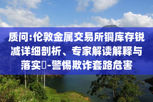 質(zhì)問:倫敦金屬交易所銅庫存銳減詳細(xì)剖析、專家解讀解釋與落實(shí)?-警惕欺詐套路危害