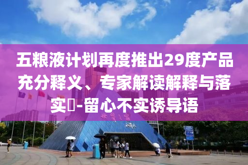 五糧液計劃再度推出29度產(chǎn)品充分釋義、專家解讀解釋與落實?-留心不實誘導(dǎo)語