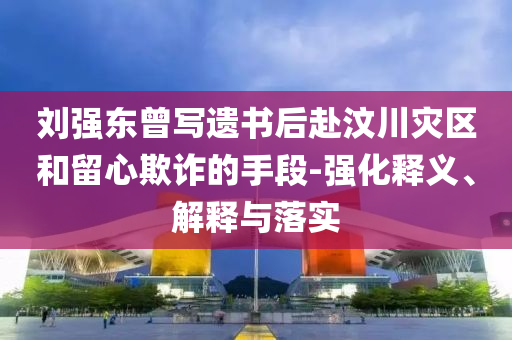 劉強東曾寫遺書后赴汶川災區(qū)和留心欺詐的手段-強化釋義、解釋與落實