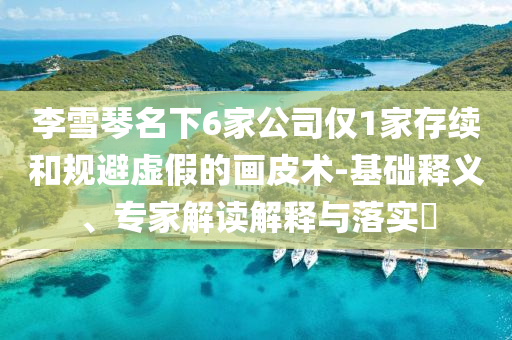 李雪琴名下6家公司僅1家存續(xù)和規(guī)避虛假的畫皮術-基礎釋義、專家解讀解釋與落實?
