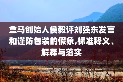 盒馬創(chuàng)始人侯毅評劉強東發(fā)言和謹防包裝的假象,標(biāo)準釋義、解釋與落實
