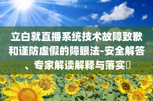 立白就直播系統(tǒng)技術(shù)故障致歉和謹(jǐn)防虛假的障眼法-安全解答、專家解讀解釋與落實(shí)?