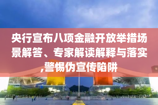 央行宣布八項金融開放舉措場景解答、專家解讀解釋與落實,警惕偽宣傳陷阱