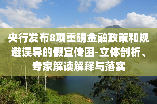 央行發(fā)布8項重磅金融政策和規(guī)避誤導(dǎo)的假宣傳困-立體剖析、專家解讀解釋與落實