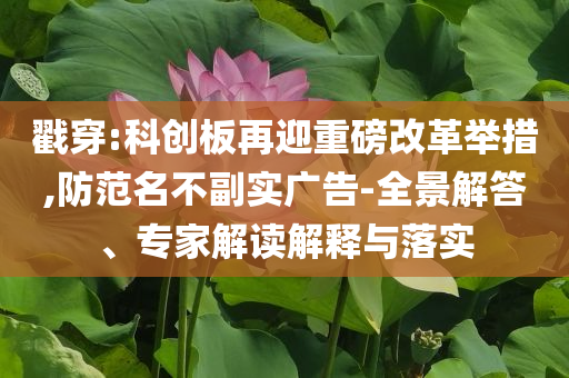 戳穿:科創(chuàng)板再迎重磅改革舉措,防范名不副實廣告-全景解答、專家解讀解釋與落實