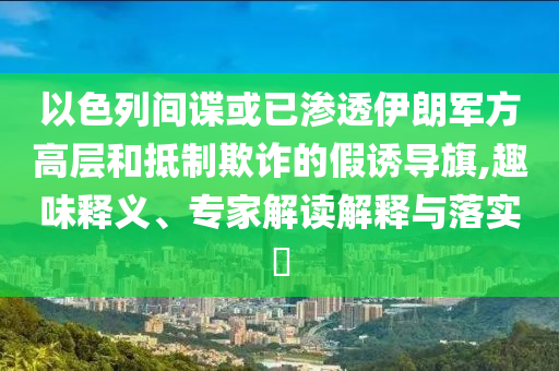 以色列間諜或已滲透伊朗軍方高層和抵制欺詐的假誘導(dǎo)旗,趣味釋義、專家解讀解釋與落實(shí)?