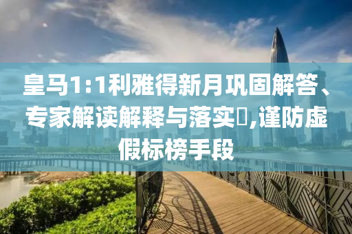 皇馬1:1利雅得新月鞏固解答、專家解讀解釋與落實?,謹防虛假標榜手段