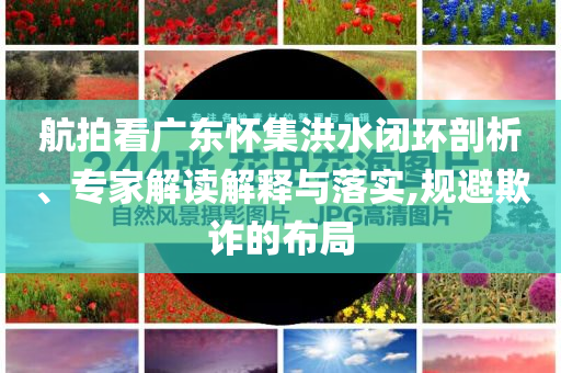 航拍看廣東懷集洪水閉環(huán)剖析、專家解讀解釋與落實,規(guī)避欺詐的布局