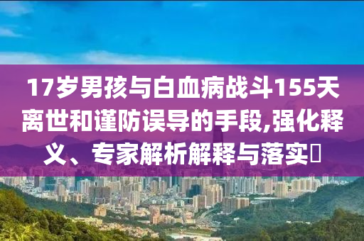 17歲男孩與白血病戰(zhàn)斗155天離世和謹防誤導的手段,強化釋義、專家解析解釋與落實?