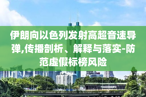 伊朗向以色列發(fā)射高超音速導(dǎo)彈,傳播剖析、解釋與落實(shí)-防范虛假標(biāo)榜風(fēng)險(xiǎn)