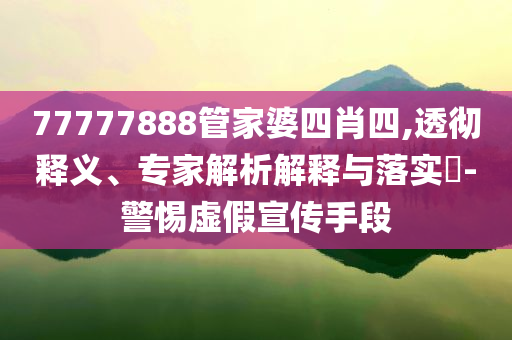 77777888管家婆四肖四,透徹釋義、專家解析解釋與落實(shí)?-警惕虛假宣傳手段