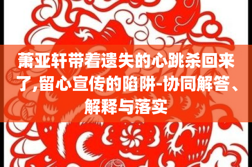 蕭亞軒帶著遺失的心跳殺回來了,留心宣傳的陷阱-協(xié)同解答、解釋與落實(shí)