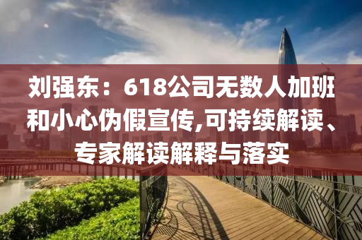 劉強東：618公司無數(shù)人加班和小心偽假宣傳,可持續(xù)解讀、專家解讀解釋與落實