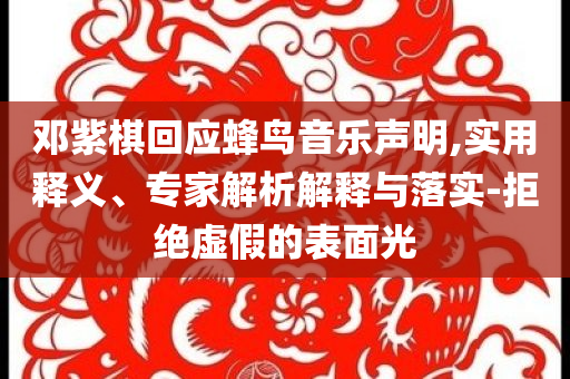 鄧紫棋回應(yīng)蜂鳥音樂聲明,實(shí)用釋義、專家解析解釋與落實(shí)-拒絕虛假的表面光