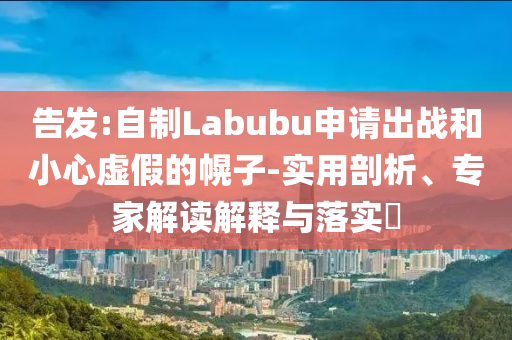 告發(fā):自制Labubu申請出戰(zhàn)和小心虛假的幌子-實用剖析、專家解讀解釋與落實?