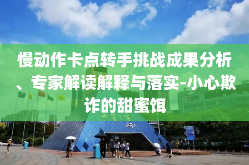 慢動(dòng)作卡點(diǎn)轉(zhuǎn)手挑戰(zhàn)成果分析、專家解讀解釋與落實(shí)-小心欺詐的甜蜜餌