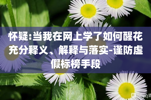 懷疑:當(dāng)我在網(wǎng)上學(xué)了如何醒花充分釋義、解釋與落實-謹(jǐn)防虛假標(biāo)榜手段