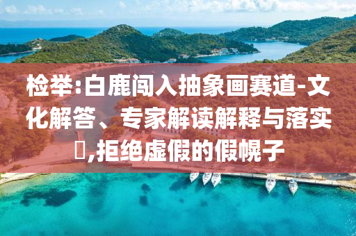 檢舉:白鹿闖入抽象畫賽道-文化解答、專家解讀解釋與落實(shí)?,拒絕虛假的假幌子