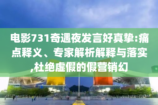 電影731奇遇夜發(fā)言好真摯:痛點(diǎn)釋義、專家解析解釋與落實(shí),杜絕虛假的假營(yíng)銷幻