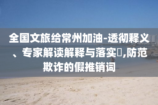 全國文旅給常州加油-透徹釋義、專家解讀解釋與落實?,防范欺詐的假推銷詞