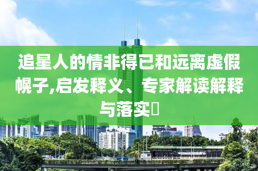 追星人的情非得已和遠(yuǎn)離虛假幌子,啟發(fā)釋義、專家解讀解釋與落實(shí)?