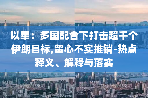 以軍：多國配合下打擊超千個伊朗目標,留心不實推銷-熱點釋義、解釋與落實