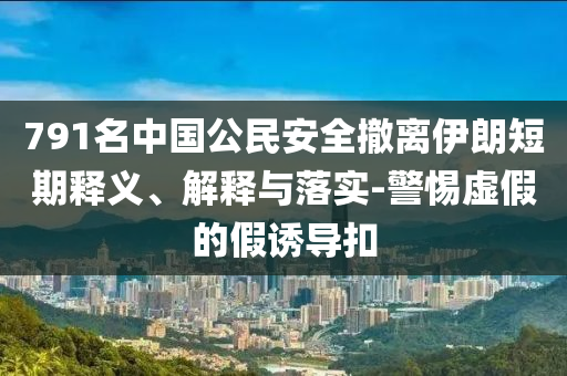 791名中國公民安全撤離伊朗短期釋義、解釋與落實-警惕虛假的假誘導(dǎo)扣