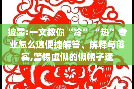 披露:一文教你“冷”“熱”專業(yè)怎么選便捷解答、解釋與落實,警惕虛假的假幌子迷
