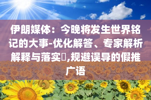伊朗媒體：今晚將發(fā)生世界銘記的大事-優(yōu)化解答、專家解析解釋與落實(shí)?,規(guī)避誤導(dǎo)的假推廣語(yǔ)