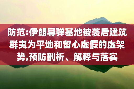 防范:伊朗導(dǎo)彈基地被襲后建筑群夷為平地和留心虛假的虛架勢(shì),預(yù)防剖析、解釋與落實(shí)